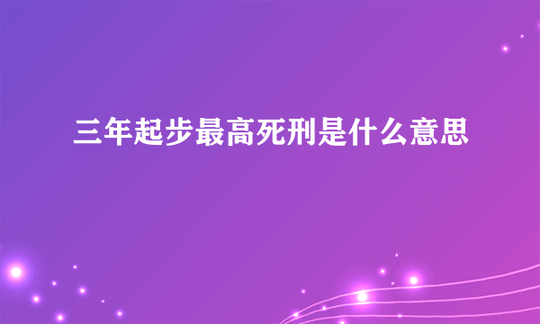 三年起步最高死刑是什么意思