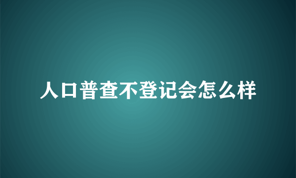 人口普查不登记会怎么样