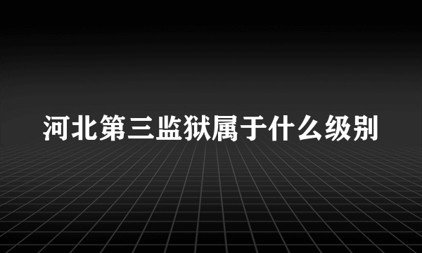 河北第三监狱属于什么级别