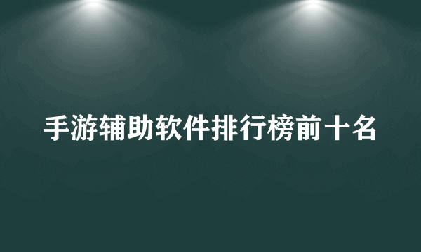 手游辅助软件排行榜前十名