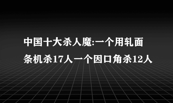 中国十大杀人魔:一个用轧面条机杀17人一个因口角杀12人