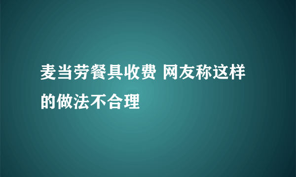 麦当劳餐具收费 网友称这样的做法不合理