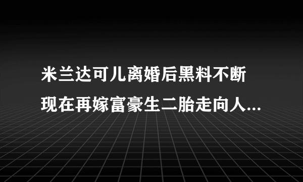 米兰达可儿离婚后黑料不断 现在再嫁富豪生二胎走向人生巅峰(2)