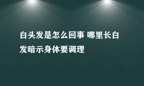 白头发是怎么回事 哪里长白发暗示身体要调理