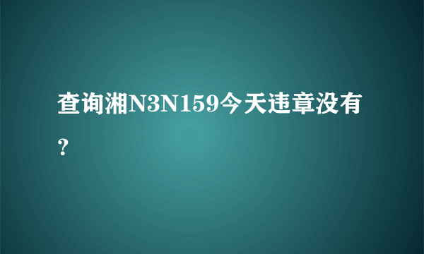 查询湘N3N159今天违章没有？