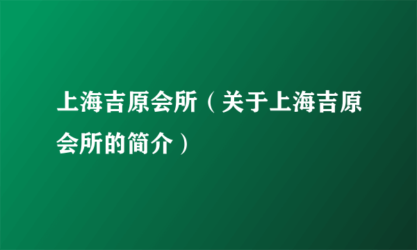 上海吉原会所（关于上海吉原会所的简介）