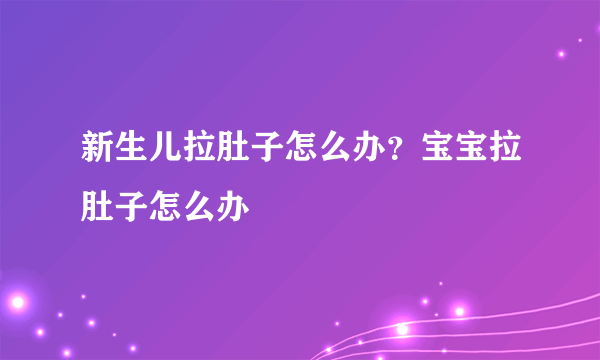 新生儿拉肚子怎么办？宝宝拉肚子怎么办