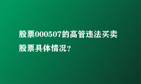 股票000507的高管违法买卖股票具体情况？