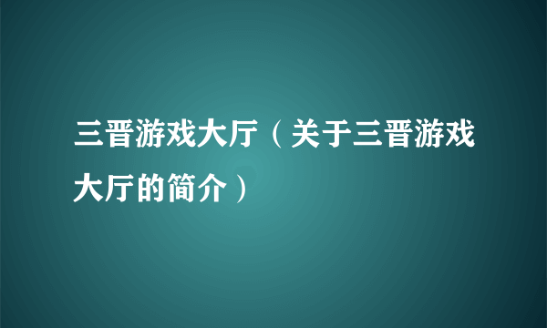 三晋游戏大厅（关于三晋游戏大厅的简介）