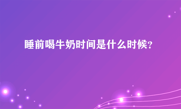 睡前喝牛奶时间是什么时候？