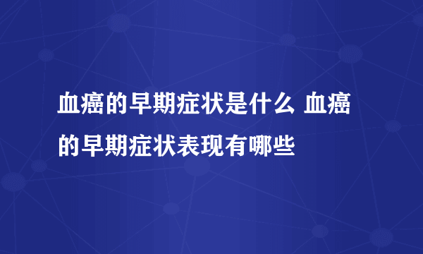 血癌的早期症状是什么 血癌的早期症状表现有哪些