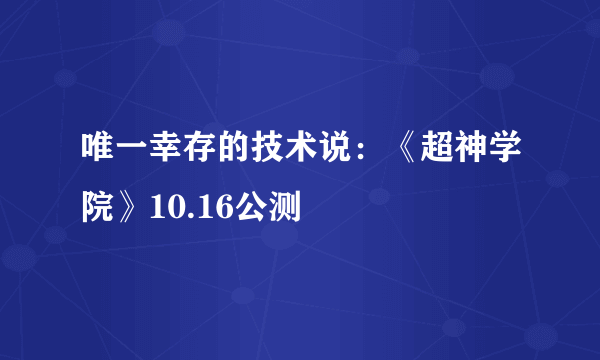 唯一幸存的技术说：《超神学院》10.16公测