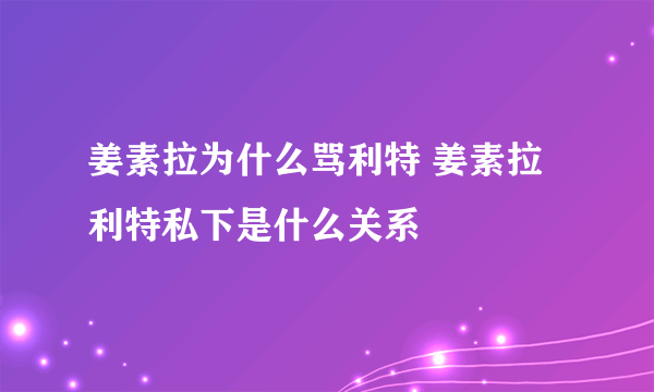 姜素拉为什么骂利特 姜素拉利特私下是什么关系