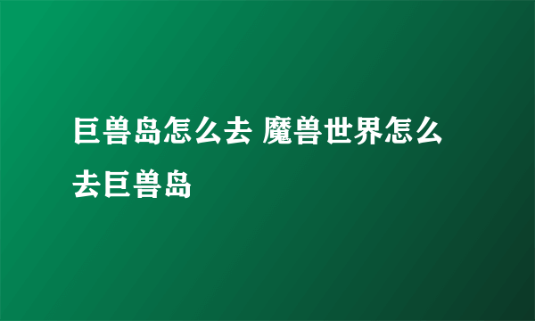 巨兽岛怎么去 魔兽世界怎么去巨兽岛