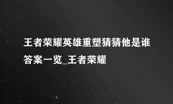 王者荣耀英雄重塑猜猜他是谁答案一览_王者荣耀