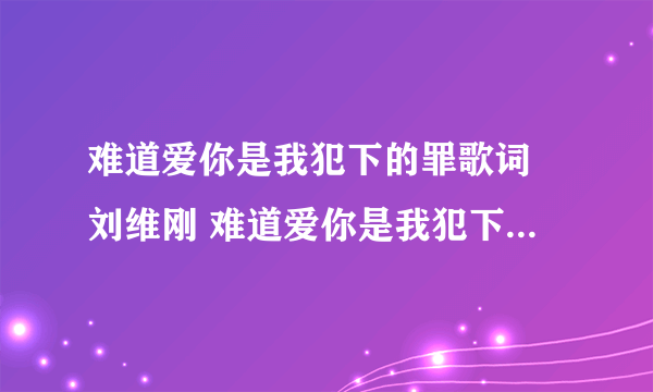 难道爱你是我犯下的罪歌词 刘维刚 难道爱你是我犯下的罪LRC歌词