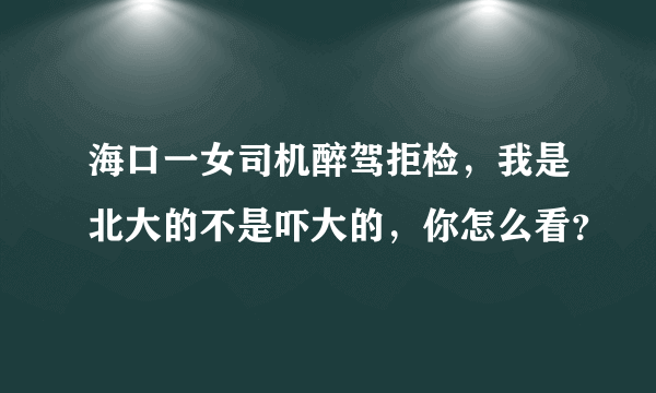 海口一女司机醉驾拒检，我是北大的不是吓大的，你怎么看？