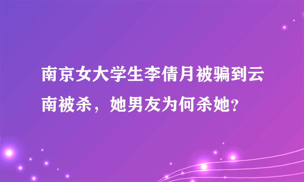 南京女大学生李倩月被骗到云南被杀，她男友为何杀她？