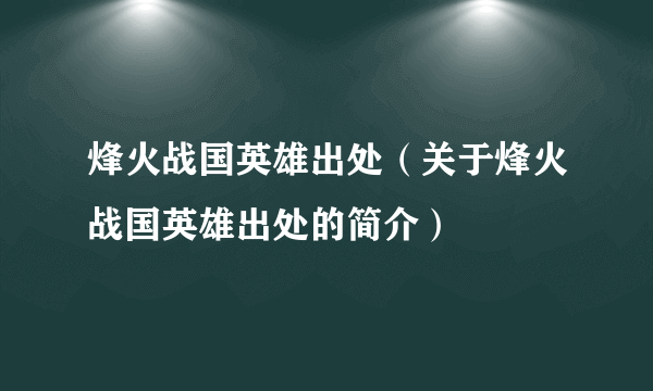 烽火战国英雄出处（关于烽火战国英雄出处的简介）