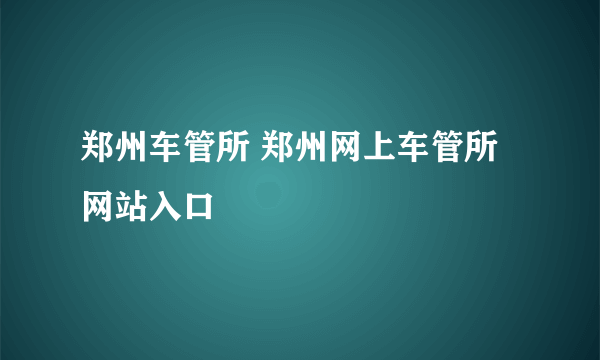 郑州车管所 郑州网上车管所网站入口