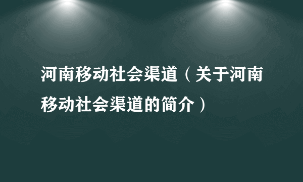 河南移动社会渠道（关于河南移动社会渠道的简介）