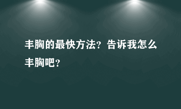 丰胸的最快方法？告诉我怎么丰胸吧？