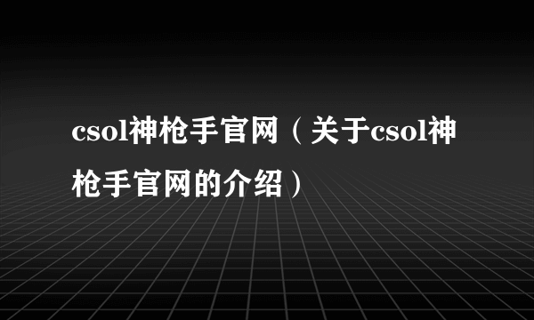 csol神枪手官网（关于csol神枪手官网的介绍）