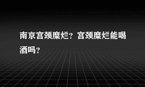 南京宫颈糜烂？宫颈糜烂能喝酒吗？