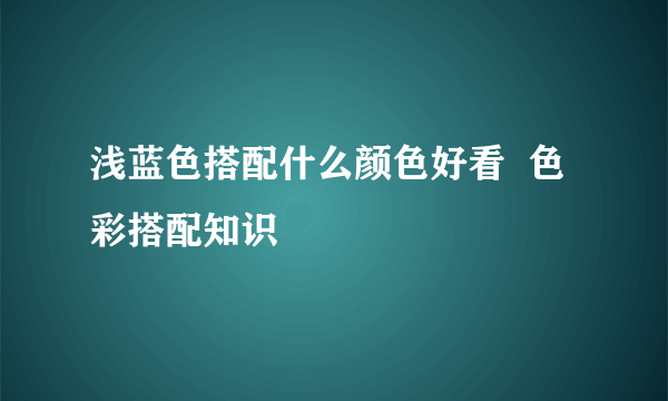 浅蓝色搭配什么颜色好看  色彩搭配知识