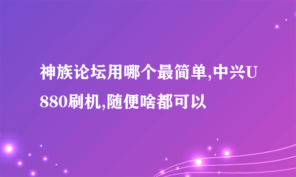 神族论坛用哪个最简单,中兴U880刷机,随便啥都可以