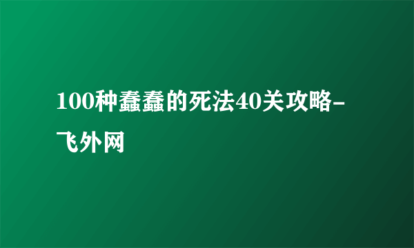 100种蠢蠢的死法40关攻略-飞外网