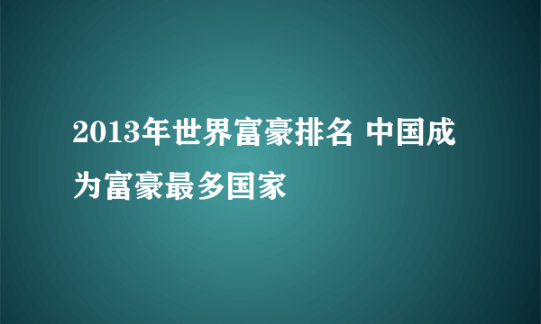 2013年世界富豪排名 中国成为富豪最多国家