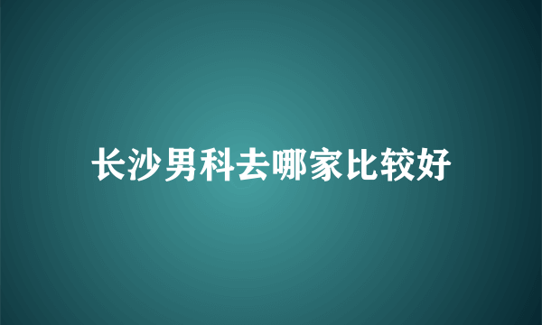 长沙男科去哪家比较好