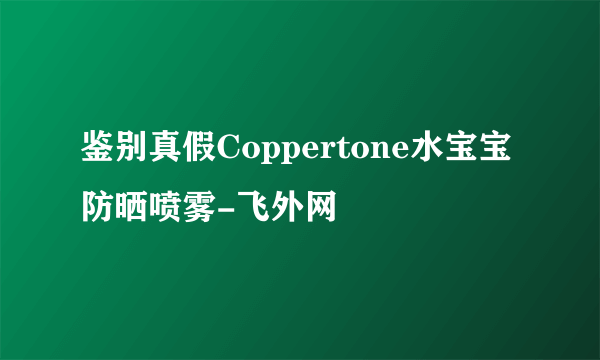 鉴别真假Coppertone水宝宝防晒喷雾-飞外网