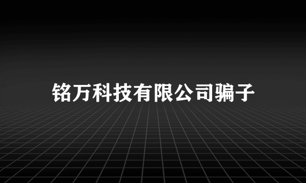 铭万科技有限公司骗子