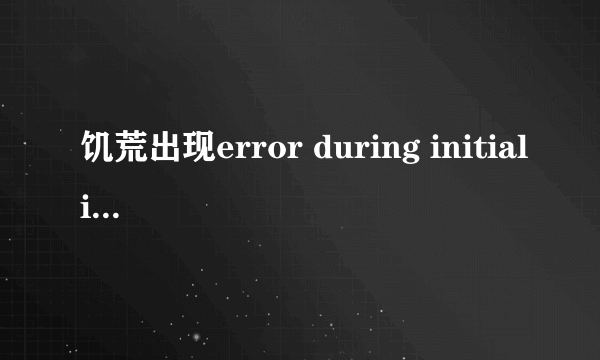 饥荒出现error during initialization怎么办