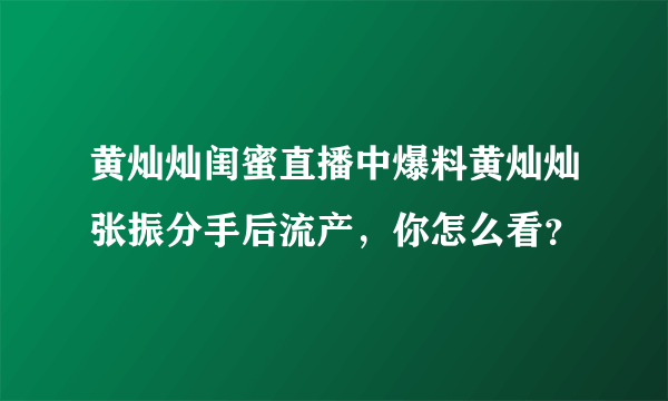 黄灿灿闺蜜直播中爆料黄灿灿张振分手后流产，你怎么看？