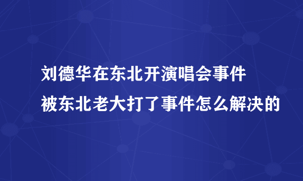 刘德华在东北开演唱会事件 被东北老大打了事件怎么解决的