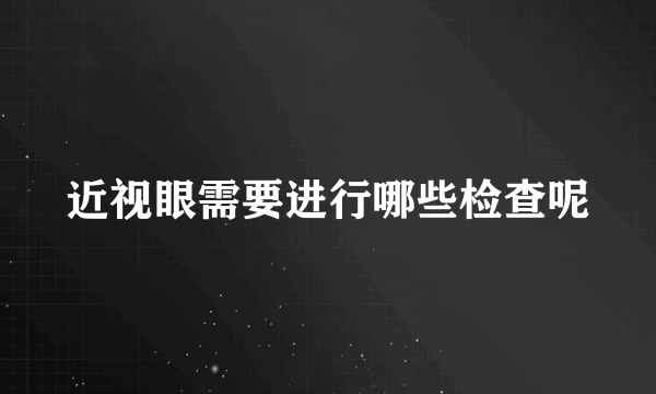 近视眼需要进行哪些检查呢