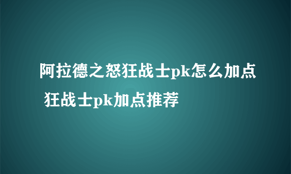 阿拉德之怒狂战士pk怎么加点 狂战士pk加点推荐