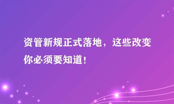 资管新规正式落地，这些改变你必须要知道！