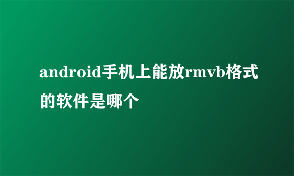 android手机上能放rmvb格式的软件是哪个