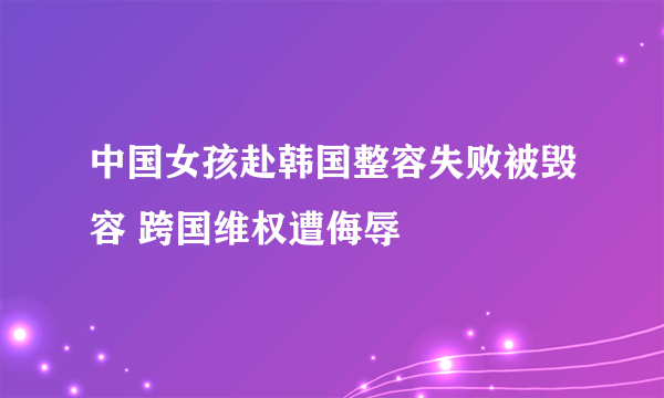 中国女孩赴韩国整容失败被毁容 跨国维权遭侮辱