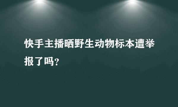 快手主播晒野生动物标本遭举报了吗？