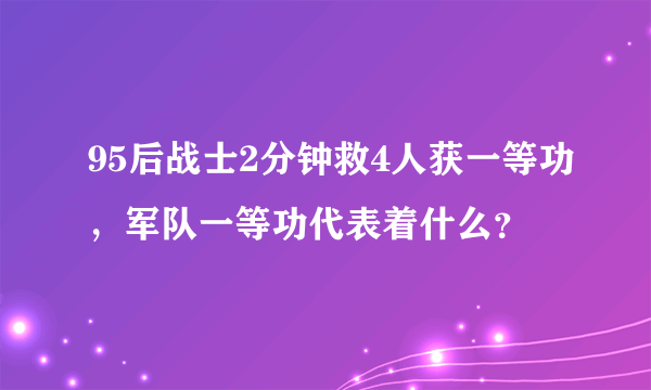 95后战士2分钟救4人获一等功，军队一等功代表着什么？