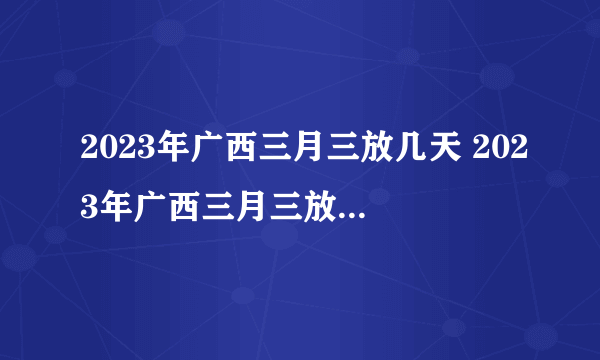 2023年广西三月三放几天 2023年广西三月三放假安排时间表