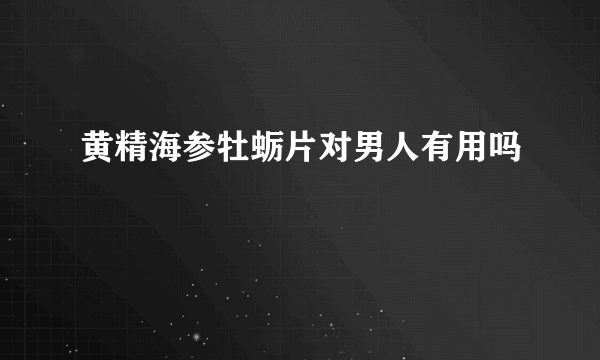 黄精海参牡蛎片对男人有用吗