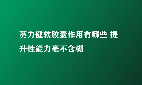 葵力健软胶囊作用有哪些 提升性能力毫不含糊