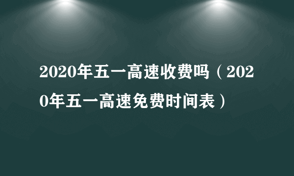 2020年五一高速收费吗（2020年五一高速免费时间表）