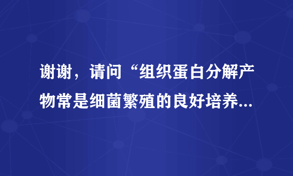 谢谢，请问“组织蛋白分解产物常是细菌繁殖的良好培养...